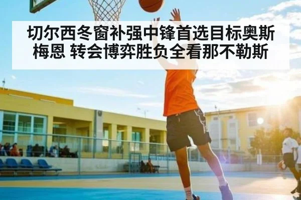 切尔西冬窗补强中锋首选目标奥斯梅恩 转会博弈胜负全看那不勒斯（Kysports）